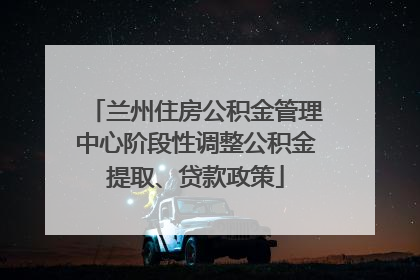 兰州住房公积金管理中心阶段性调整公积金提取、贷款政策